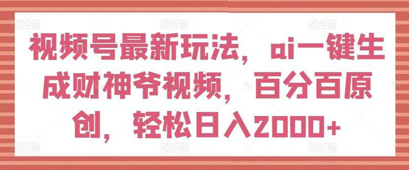 视频号最新玩法，ai一键生成财神爷视频，百分百原创，轻松日入2000+【揭秘】-网创项目