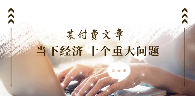 公众号付费文章《当下经济 十个重大问题》覆盖了大家关心的全部经济类话题-网创项目
