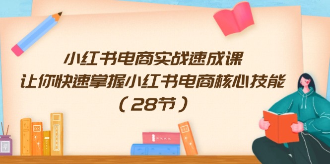 小红书电商实战速成课，让你快速掌握小红书电商核心技能（28节）-网创项目