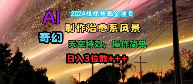 2024短视频掘金项目，AI制作治愈系风景，奇幻天空特效，操作简单，日入3位数【揭秘】-网创项目