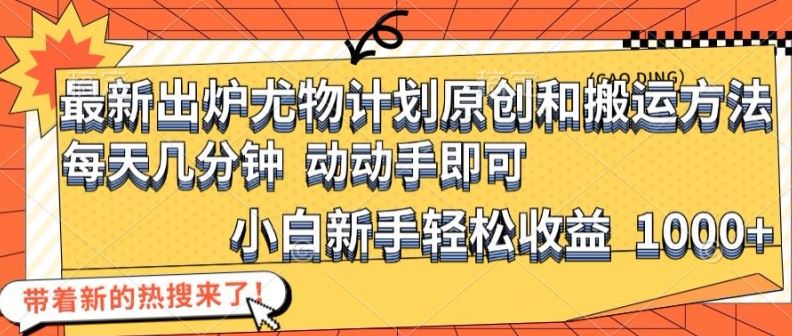 最新出炉尤物计划原创和搬运方法，简单易操作，动动手，小白新手轻松日入1000+【揭秘】-网创项目