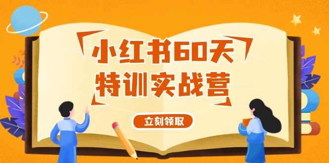 （12098期）小红书60天特训实战营（系统课）从0打造能赚钱的小红书账号（55节课）-网创项目