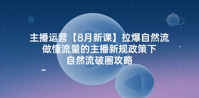 主播运营8月新课，拉爆自然流，做懂流量的主播新规政策下，自然流破圈攻略-网创项目