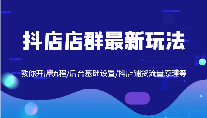 抖店店群最新玩法，教你开店流程/后台基础设置/抖店铺货流量原理等-网创项目