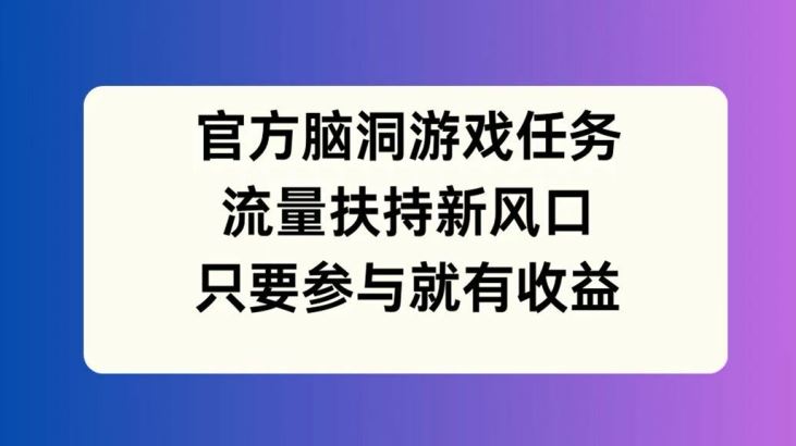 官方脑洞游戏任务，流量扶持新风口，只要参与就有收益【揭秘】-网创项目