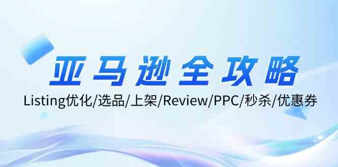 亚马逊全攻略：Listing优化、选品、上架、Review、PPC、秒杀、优惠券等-网创项目