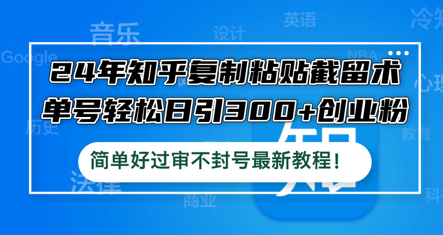 24年知乎复制粘贴截留术，单号轻松日引300+创业粉，简单好过审不封号最…-网创项目