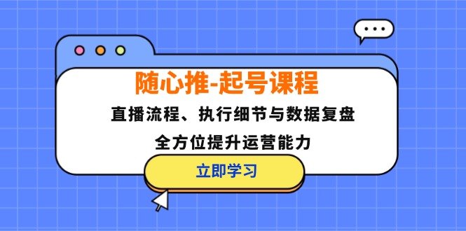 （12801期）随心推-起号课程：直播流程、执行细节与数据复盘，全方位提升运营能力-网创项目