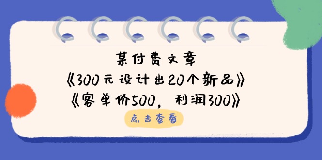 某付费文章：《300元设计出20个新品》+《客单价500，利润300》-网创项目