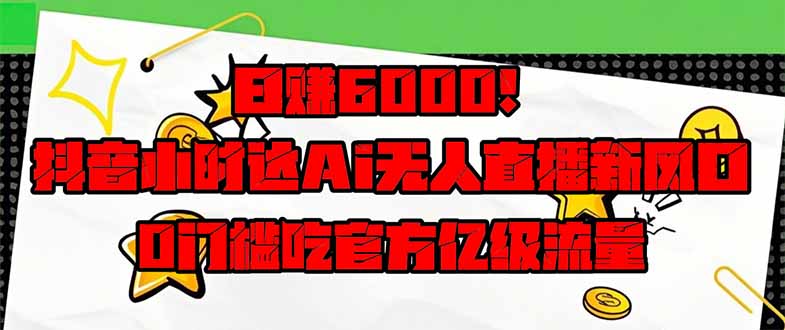 日赚6000+！抖音小时达Ai无人直播躺赚新风口，0门槛吃官方亿级流量！-网创项目