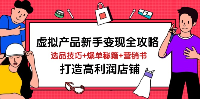 虚拟产品新手变现全攻略，选品技巧+爆单秘籍+营销书，打造高利润店铺-网创项目