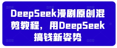 DeepSeek漫剧原创混剪教程，用DeepSeek搞钱新姿势-网创项目