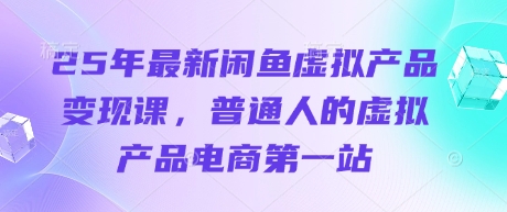 25年最新闲鱼虚拟产品变现课，普通人的虚拟产品电商第一站-网创项目