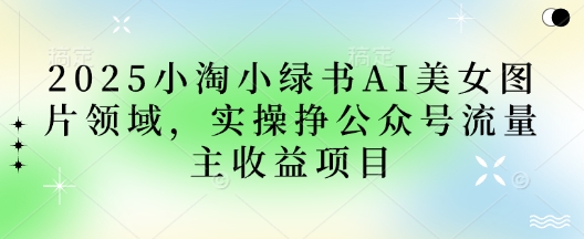 2025小绿书AI美女图片领域，实操挣公众号流量主收益项目-网创项目