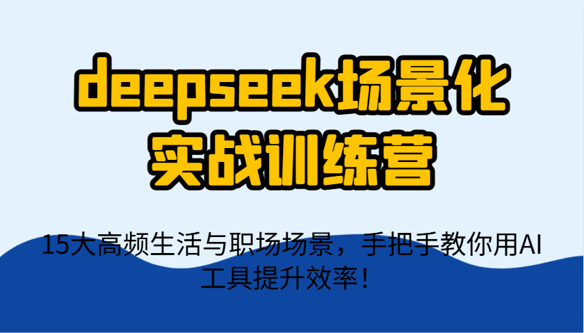 deepseek场景化实战训练营，15大高频生活与职场场景，手把手教你用AI工具提升效率！-网创项目