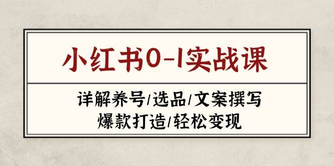 小红书0-1实战课(2023-2025)，详解养号/选品/文案撰写/爆款打造/轻松变现-网创项目
