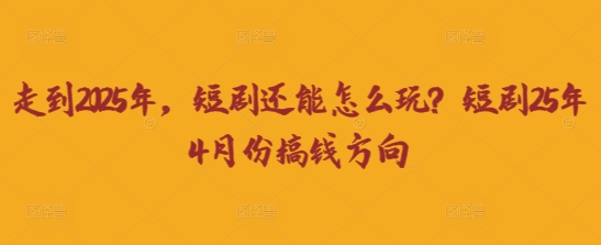 走到2025年，短剧还能怎么玩？短剧25年4月份搞钱方向-网创项目