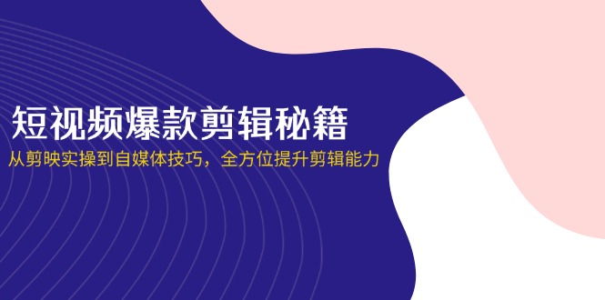 短视频爆款剪辑秘籍，从剪映实操到自媒体技巧，全方位提升剪辑能力-网创项目