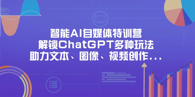 智能AI自媒体特训营，解锁ChatGPT多种玩法，助力文本、图像、视频创作…-网创项目