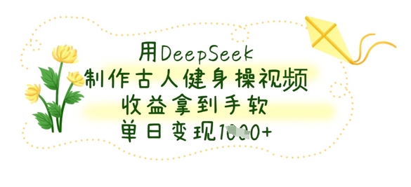 用DeepSeek制作古人健身操视频，收益拿到手软，单日变现数张-网创项目