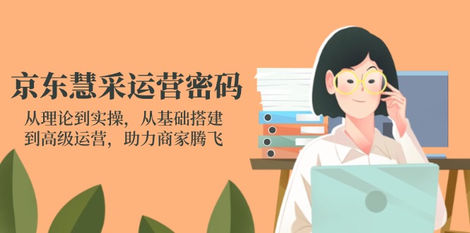京东慧采运营密码：从理论到实操，从基础搭建到高级运营，助力商家腾飞-网创项目