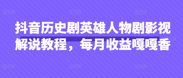 抖音历史剧英雄人物剧影视解说教程，每月收益嘎嘎香-网创项目