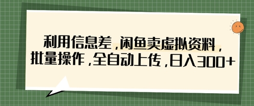 利用信息差，闲鱼卖虚拟资料，批量操作，全自动上传，日入3张-网创项目