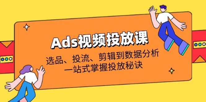 Ads视频投放课全解析：选品、投流、剪辑到数据分析，一站式掌握投放秘诀-网创项目