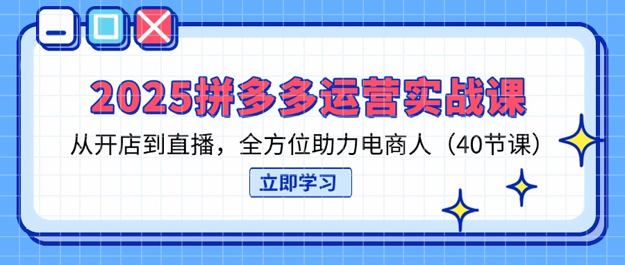 2025拼多多运营实战课，从开店到直播，全方位助力电商人(40节课-网创项目