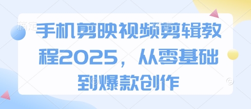 手机剪映视频剪辑教程2025，从零基础到爆款创作-网创项目