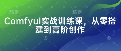 Comfyui实战训练课，从零搭建到高阶创作-网创项目