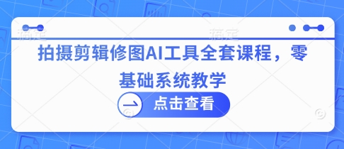 拍摄剪辑修图AI工具全套课程，零基础系统教学-网创项目