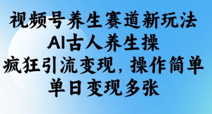视频号养生赛道新玩法，AI古人养生操，疯狂引流变现，操作简单，单日变现多张-网创项目