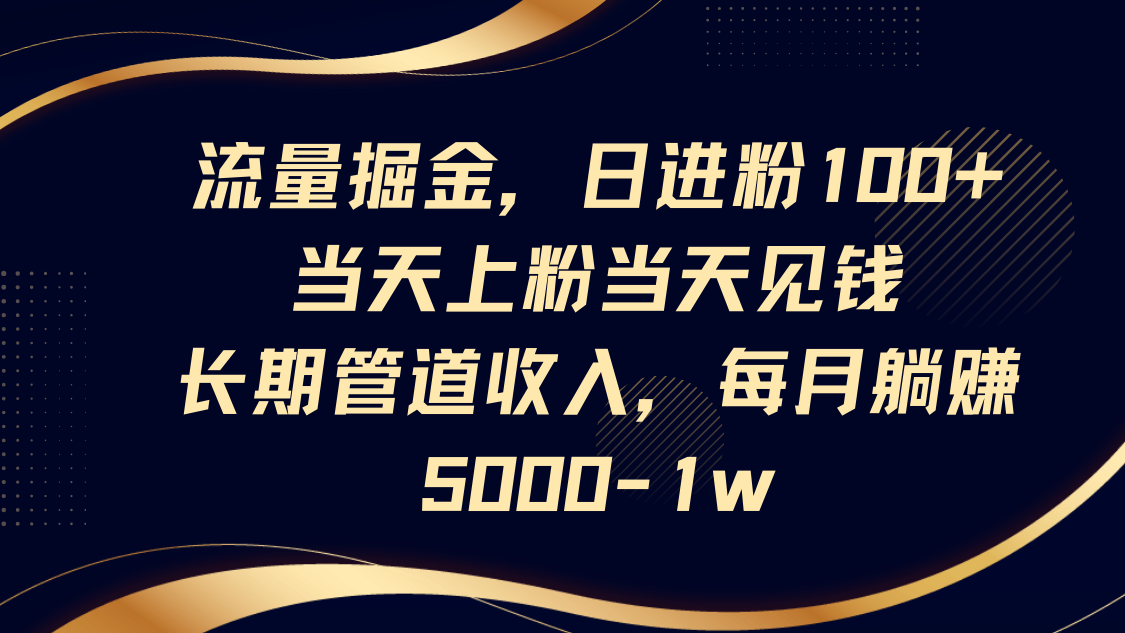 流量掘金，日进粉100+,当天上粉当天见钱，长期管道收入，每月躺赚5000-1w-网创项目