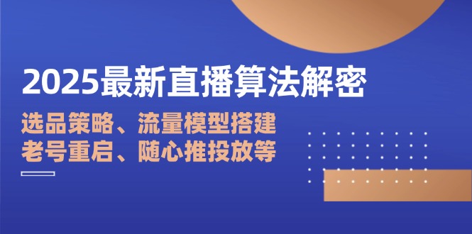2025最新直播算法解密：选品策略、流量模型搭建、老号重启、随心推投放等-网创项目
