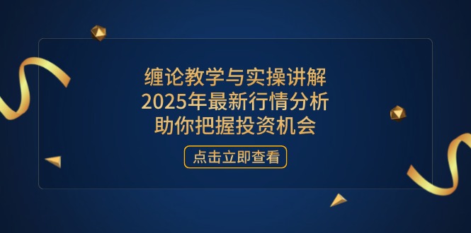 缠论教学与实操讲解，2025年最新行情分析，助你把握投资机会-网创项目