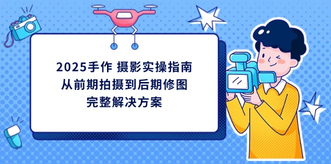 2025手作 摄影实操指南，从前期拍摄到后期修图的完整解决方案-网创项目
