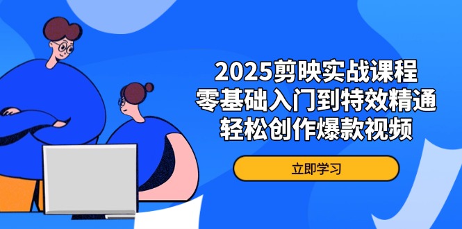2025剪映实战课程，零基础入门到特效精通，轻松创作爆款视频-网创项目