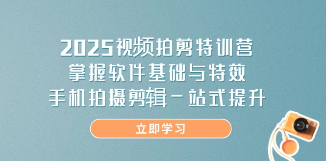 2025视频拍剪特训营，掌握软件基础与特效，手机拍摄剪辑一站式提升-网创项目