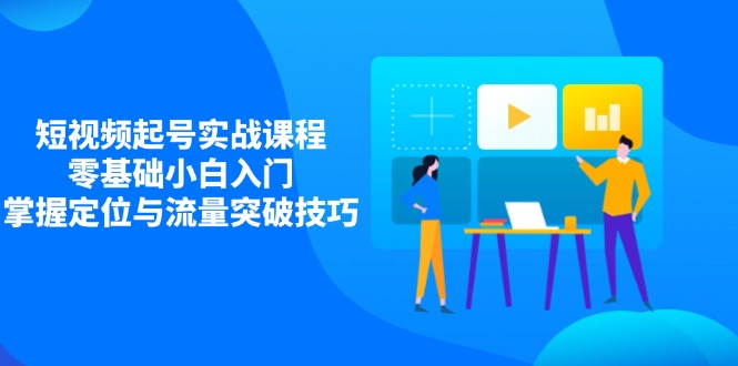短视频起号实战课程，零基础小白入门，掌握定位与流量突破技巧-网创项目