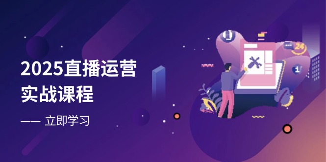2025直播运营实战课程，零基础入门到流量优化，快速提升直播间表现-网创项目