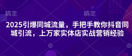 2025引爆同城流量，手把手教你抖音同城引流，上万家实体店实战营销经验-网创项目