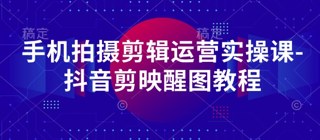 手机拍摄剪辑运营实操课-抖音剪映醒图教程-网创项目