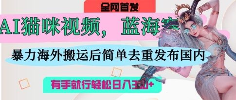 AI猫咪视频蓝海赛道，操作简单，直接海外搬运，简单去重，操作简单，有手就行日入3张-网创项目