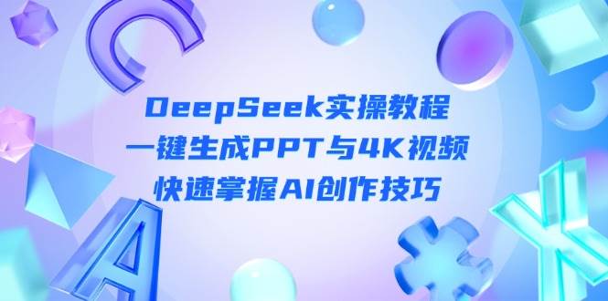 DeepSeek入门实操教程：一键生成PPT与4K视频，快速掌握AI创作技巧-网创项目