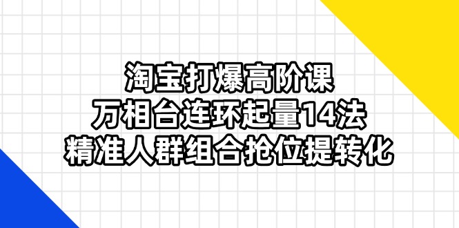 淘宝打爆高阶课：万相台连环起量14法，精准人群组合抢位提转化-网创项目