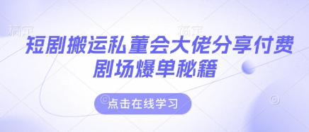 短剧搬运私董会大佬分享付费剧场爆单秘籍-网创项目