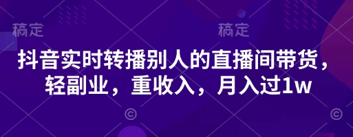 抖音实时转播别人的直播间带货，轻副业，重收入，月入过1w-网创项目