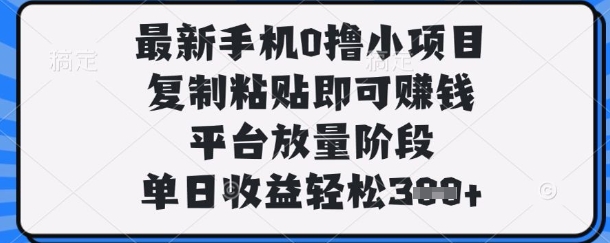 最新手机0撸小项目，复制粘贴即可挣钱，平台放量阶段，单日收益轻松3张+【揭秘】-网创项目