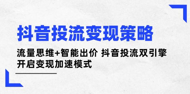 抖音投流变现策略：流量思维+智能出价 抖音投流双引擎 开启变现加速模式-网创项目